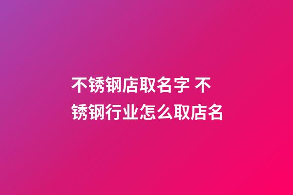 不锈钢店取名字 不锈钢行业怎么取店名-第1张-店铺起名-玄机派